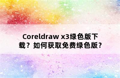 Coreldraw x3绿色版下载？如何获取免费绿色版？